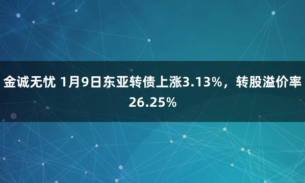 金诚无忧 1月9日东亚转债上涨3.13%，转股溢价率26.25%