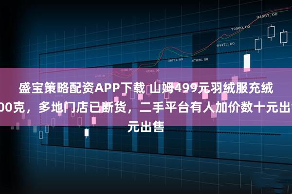 盛宝策略配资APP下载 山姆499元羽绒服充绒400克，多地门店已断货，二手平台有人加价数十元出售