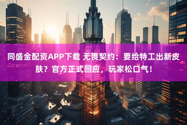 同盛金配资APP下载 无畏契约：要给特工出新皮肤？官方正式回应，玩家松口气！
