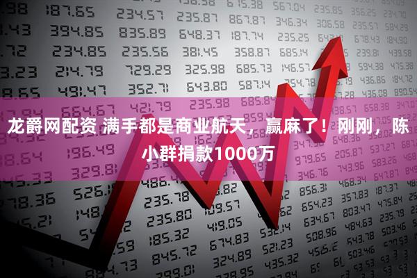 龙爵网配资 满手都是商业航天，赢麻了！刚刚，陈小群捐款1000万