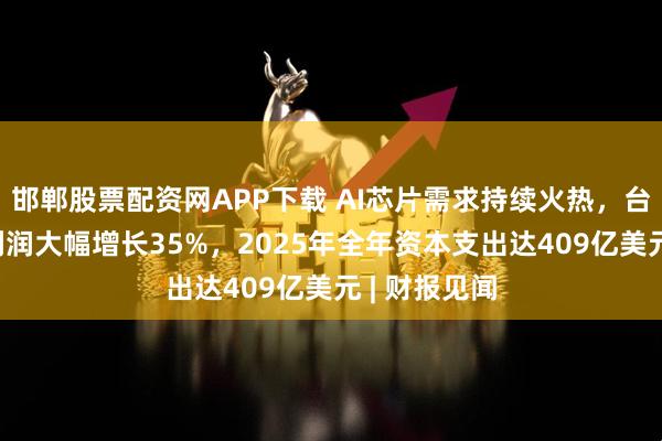 邯郸股票配资网APP下载 AI芯片需求持续火热，台积电Q4净利润大幅增长35%，2025年全年资本支出达409亿美元 | 财报见闻