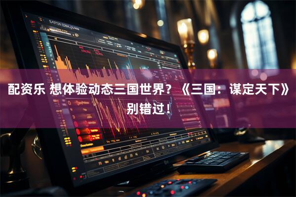 配资乐 想体验动态三国世界？《三国：谋定天下》别错过！