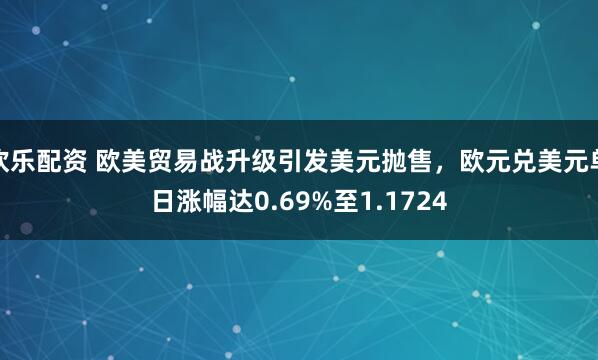 欢乐配资 欧美贸易战升级引发美元抛售，欧元兑美元单日涨幅达0.69%至1.1724