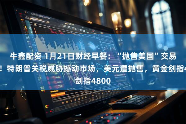 牛鑫配资 1月21日财经早餐：“抛售美国”交易再现！特朗普关税威胁撼动市场，美元遭抛售，黄金剑指4800
