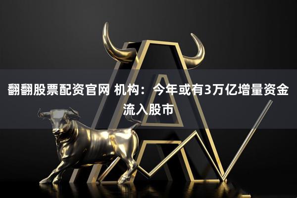 翻翻股票配资官网 机构：今年或有3万亿增量资金流入股市